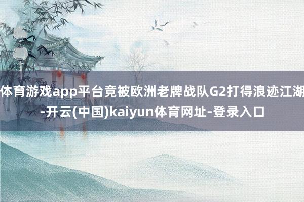 体育游戏app平台竟被欧洲老牌战队G2打得浪迹江湖-开云(中