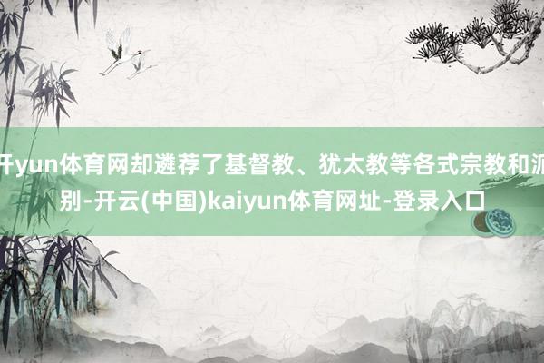 开yun体育网却遴荐了基督教、犹太教等各式宗教和派别-开云(