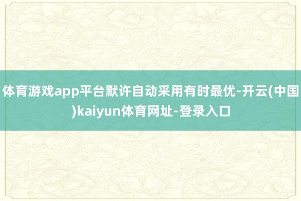 体育游戏app平台默许自动采用有时最优-开云(中国)kaiy