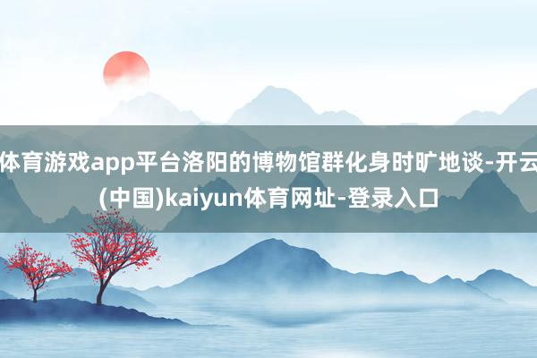体育游戏app平台洛阳的博物馆群化身时旷地谈-开云(中国)k