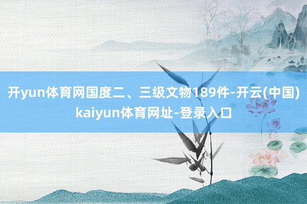 开yun体育网国度二、三级文物189件-开云(中国)kaiy
