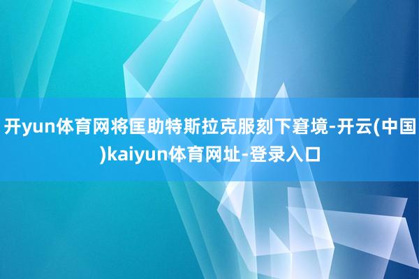 开yun体育网将匡助特斯拉克服刻下窘境-开云(中国)kaiy