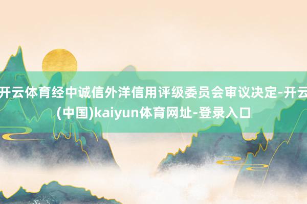 开云体育经中诚信外洋信用评级委员会审议决定-开云(中国)kaiyun体育网址-登录入口