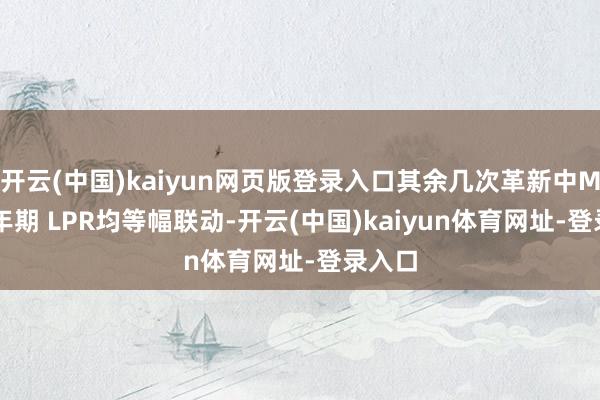 开云(中国)kaiyun网页版登录入口其余几次革新中MLF-1年期 LPR均等幅联动-开云(中国)kaiyun体育网址-登录入口
