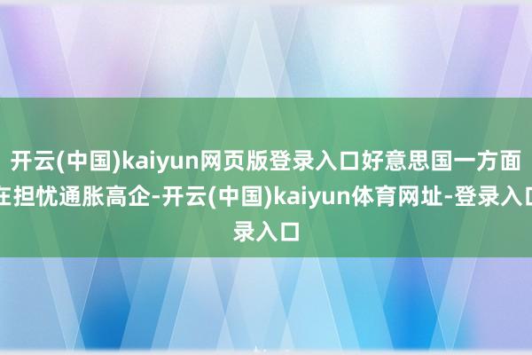 开云(中国)kaiyun网页版登录入口好意思国一方面在担忧通胀高企-开云(中国)kaiyun体育网址-登录入口
