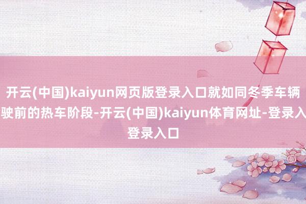 开云(中国)kaiyun网页版登录入口就如同冬季车辆行驶前的热车阶段-开云(中国)kaiyun体育网址-登录入口