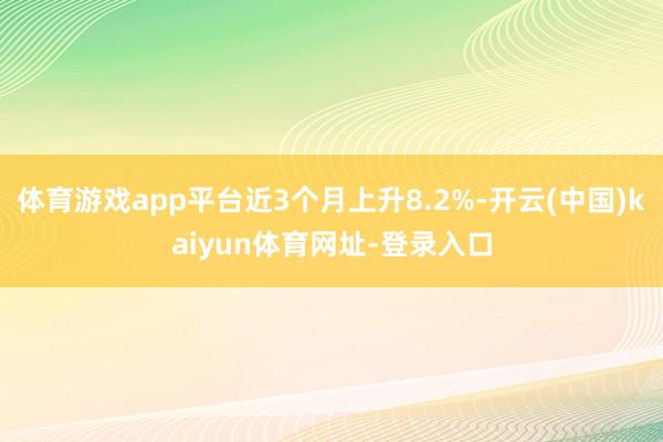 体育游戏app平台近3个月上升8.2%-开云(中国)kaiyun体育网址-登录入口