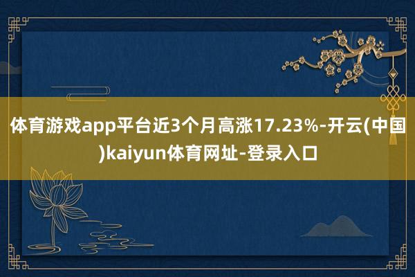 体育游戏app平台近3个月高涨17.23%-开云(中国)ka