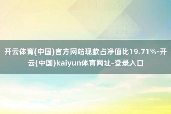 开云体育(中国)官方网站现款占净值比19.71%-开云(中国