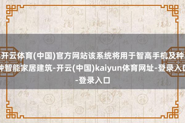 开云体育(中国)官方网站该系统将用于智高手机及种种智能家居建筑-开云(中国)kaiyun体育网址-登录入口