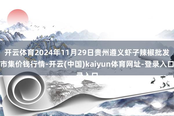 开云体育2024年11月29日贵州遵义虾子辣椒批发市集价钱行情-开云(中国)kaiyun体育网址-登录入口