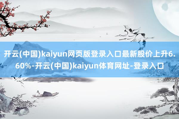 开云(中国)kaiyun网页版登录入口最新股价上升6.60%-开云(中国)kaiyun体育网址-登录入口