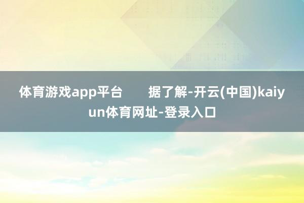 体育游戏app平台       据了解-开云(中国)kaiyun体育网址-登录入口