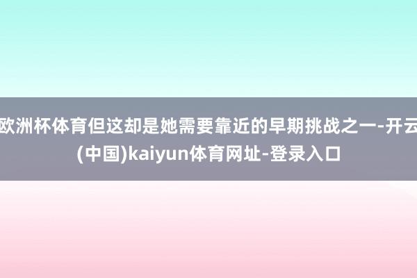欧洲杯体育但这却是她需要靠近的早期挑战之一-开云(中国)kaiyun体育网址-登录入口