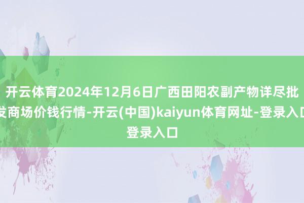 开云体育2024年12月6日广西田阳农副产物详尽批发商场价钱行情-开云(中国)kaiyun体育网址-登录入口
