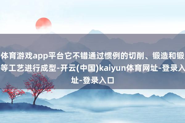体育游戏app平台它不错通过惯例的切削、锻造和锻造等工艺进行成型-开云(中国)kaiyun体育网址-登录入口
