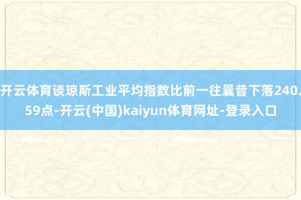 开云体育谈琼斯工业平均指数比前一往曩昔下落240.59点-开云(中国)kaiyun体育网址-登录入口