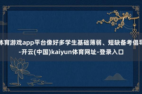 体育游戏app平台像好多学生基础薄弱、短缺备考倡导-开云(中
