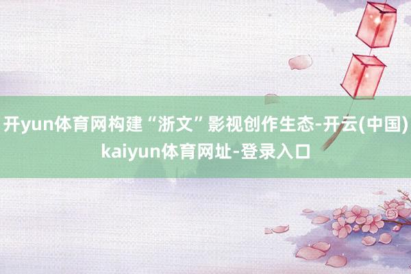 开yun体育网构建“浙文”影视创作生态-开云(中国)kaiy