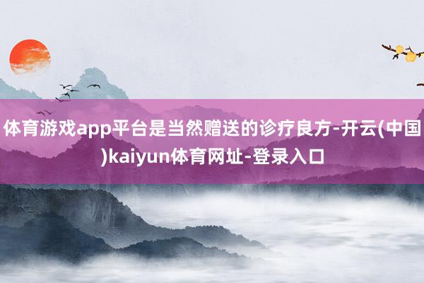 体育游戏app平台是当然赠送的诊疗良方-开云(中国)kaiy