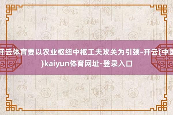 开云体育要以农业枢纽中枢工夫攻关为引颈-开云(中国)kaiy