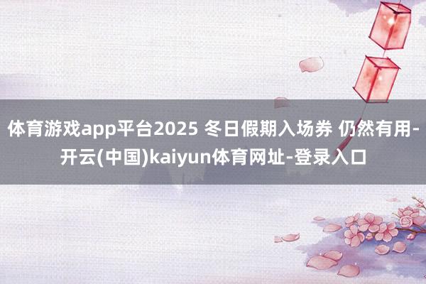 体育游戏app平台2025 冬日假期入场券 仍然有用-开云(中国)kaiyun体育网址-登录入口