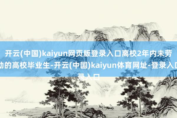 开云(中国)kaiyun网页版登录入口离校2年内未劳动的高校