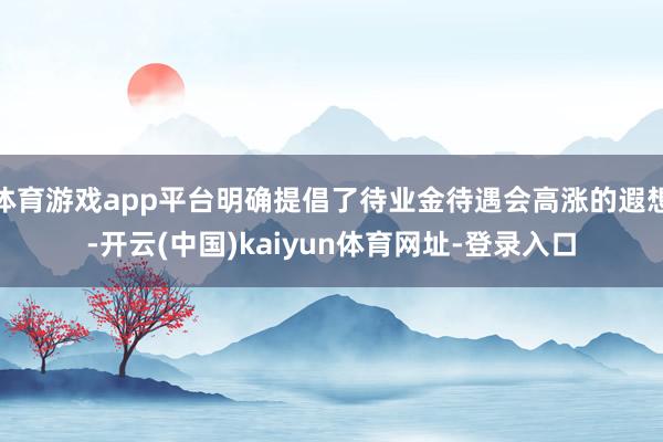 体育游戏app平台明确提倡了待业金待遇会高涨的遐想-开云(中