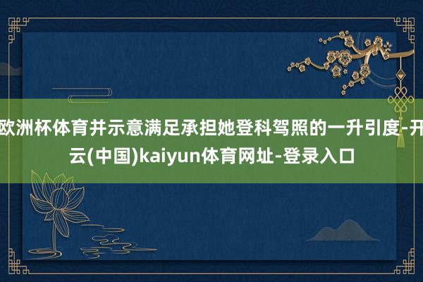 欧洲杯体育并示意满足承担她登科驾照的一升引度-开云(中国)k