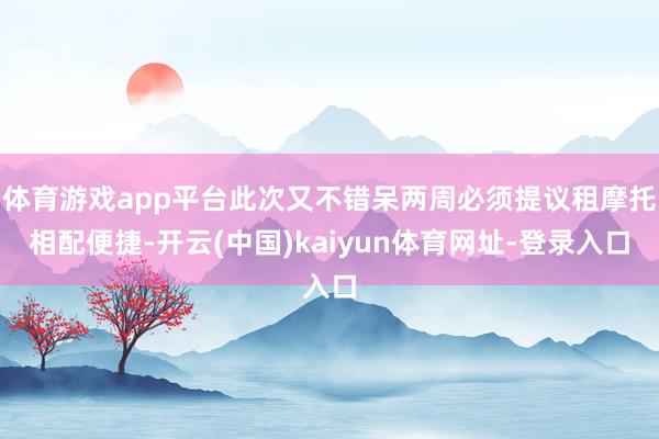 体育游戏app平台此次又不错呆两周必须提议租摩托相配便捷-开云(中国)kaiyun体育网址-登录入口