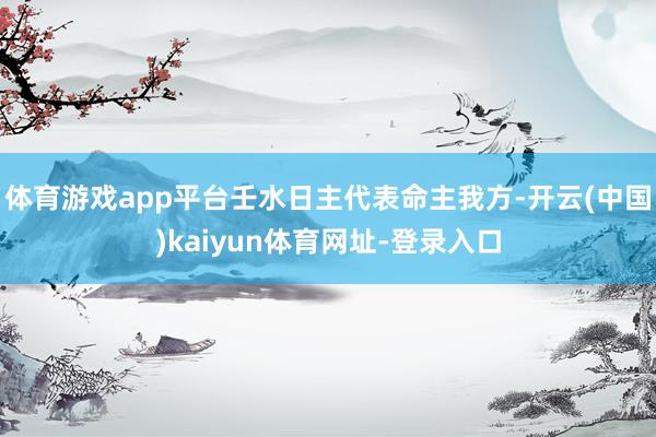 体育游戏app平台壬水日主代表命主我方-开云(中国)kaiyun体育网址-登录入口