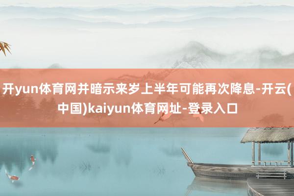 开yun体育网并暗示来岁上半年可能再次降息-开云(中国)ka