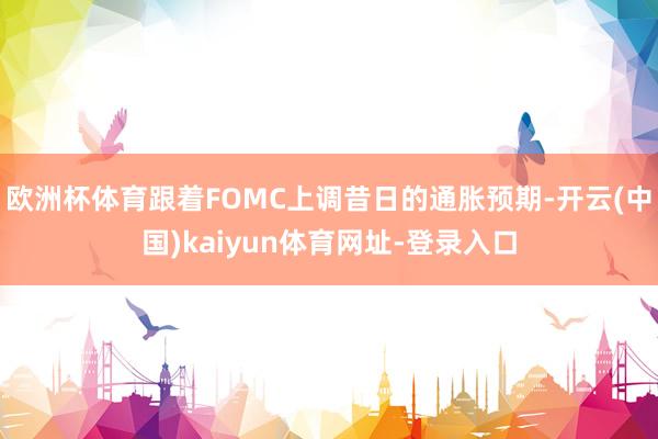 欧洲杯体育跟着FOMC上调昔日的通胀预期-开云(中国)kai