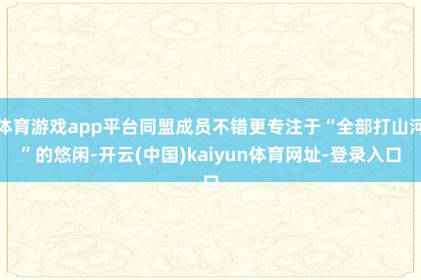 体育游戏app平台同盟成员不错更专注于“全部打山河”的悠闲-开云(中国)kaiyun体育网址-登录入口