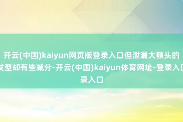 开云(中国)kaiyun网页版登录入口但泄漏大额头的发型却有