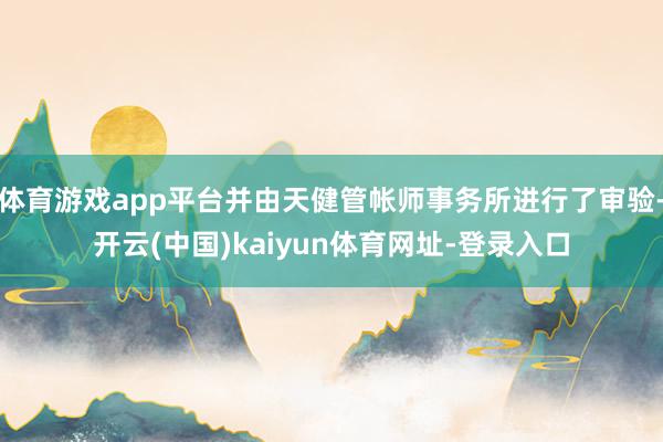 体育游戏app平台并由天健管帐师事务所进行了审验-开云(中国
