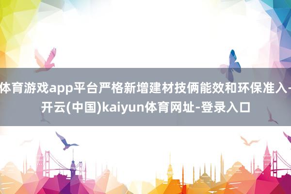 体育游戏app平台严格新增建材技俩能效和环保准入-开云(中国