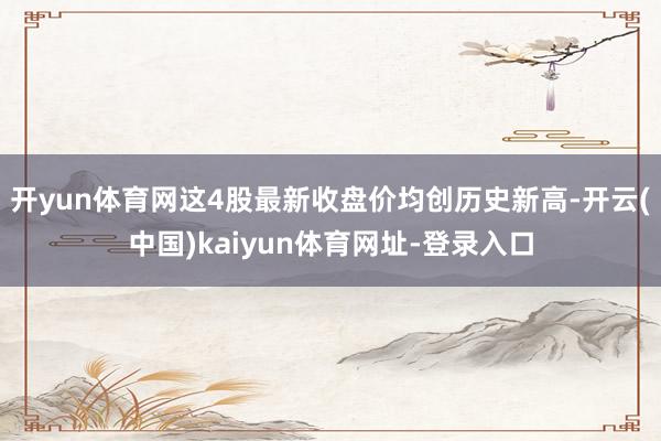 开yun体育网这4股最新收盘价均创历史新高-开云(中国)ka