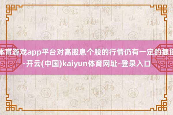 体育游戏app平台对高股息个股的行情仍有一定的复旧-开云(中