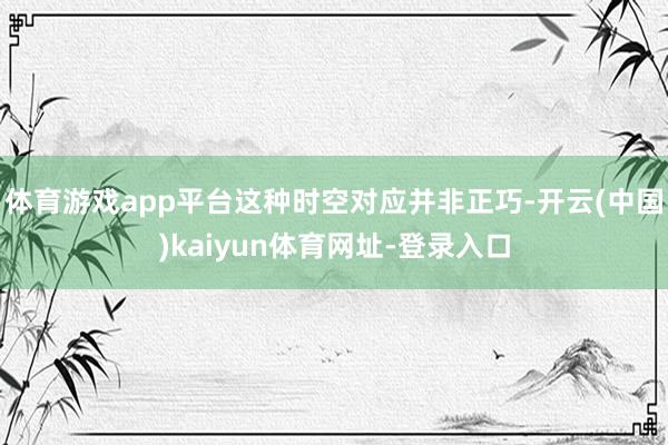 体育游戏app平台这种时空对应并非正巧-开云(中国)kaiyun体育网址-登录入口