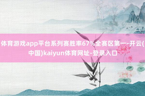 体育游戏app平台系列赛胜率67%全赛区第一-开云(中国)kaiyun体育网址-登录入口