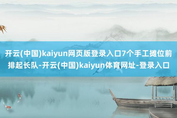 开云(中国)kaiyun网页版登录入口7个手工摊位前排起长队-开云(中国)kaiyun体育网址-登录入口