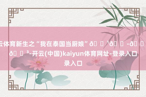 开云体育新生之“我在泰国当厨娘”🇹🇭👩‍🍳-开云(中国)kaiyun体育网址-登录入口