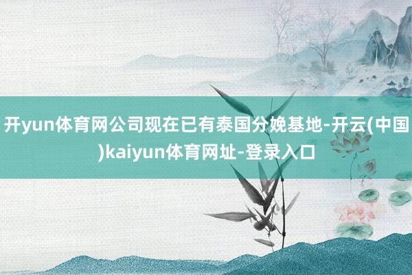开yun体育网公司现在已有泰国分娩基地-开云(中国)kaiyun体育网址-登录入口