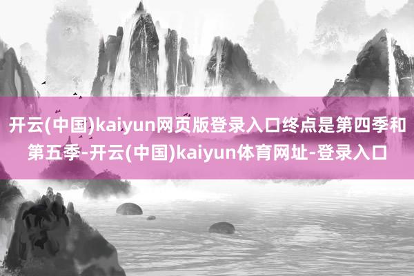 开云(中国)kaiyun网页版登录入口终点是第四季和第五季-开云(中国)kaiyun体育网址-登录入口