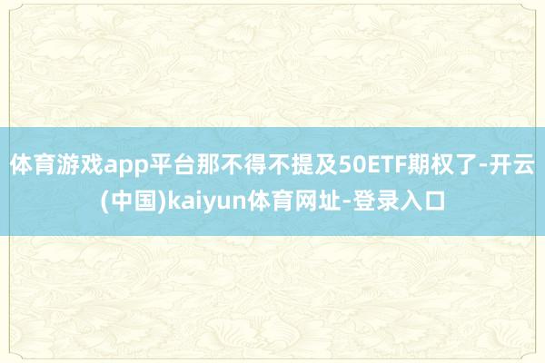体育游戏app平台那不得不提及50ETF期权了-开云(中国)kaiyun体育网址-登录入口