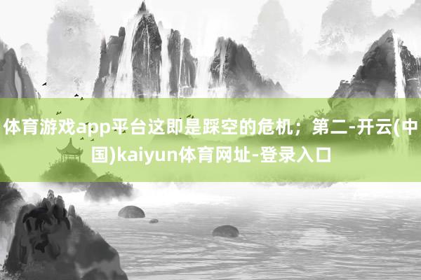 体育游戏app平台这即是踩空的危机；第二-开云(中国)kaiyun体育网址-登录入口