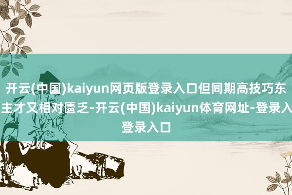 开云(中国)kaiyun网页版登录入口但同期高技巧东谈主才又相对匮乏-开云(中国)kaiyun体育网址-登录入口