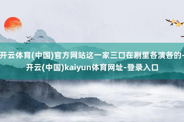 开云体育(中国)官方网站这一家三口在剧里各演各的-开云(中国)kaiyun体育网址-登录入口