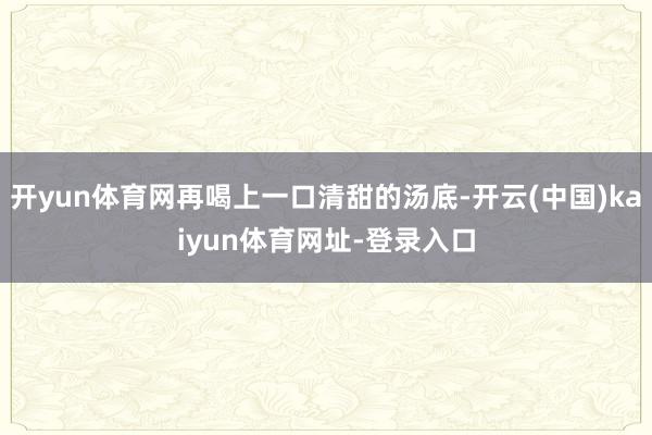 开yun体育网再喝上一口清甜的汤底-开云(中国)kaiyun体育网址-登录入口